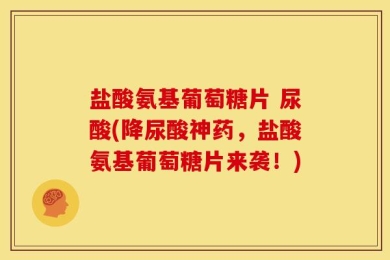 盐酸氨基葡萄糖片 尿酸(降尿酸神药，盐酸氨基葡萄糖片来袭！)