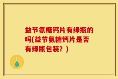 益节氨糖钙片有绿瓶的吗(益节氨糖钙片是否有绿瓶包装？)