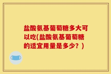 盐酸氨基葡萄糖多大可以吃(盐酸氨基葡萄糖的适宜用量是多少？)
