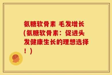氨糖软骨素 毛发增长(氨糖软骨素：促进头发健康生长的理想选择！)