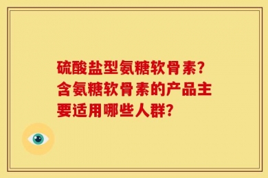 硫酸盐型氨糖软骨素？含氨糖软骨素的产品主要适用哪些人群？