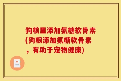 狗粮里添加氨糖软骨素(狗粮添加氨糖软骨素，有助于宠物健康)