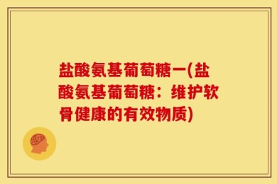 盐酸氨基葡萄糖一(盐酸氨基葡萄糖：维护软骨健康的有效物质)