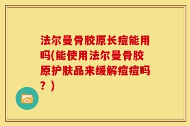法尔曼骨胶原长痘能用吗(能使用法尔曼骨胶原护肤品来缓解痘痘吗？)
