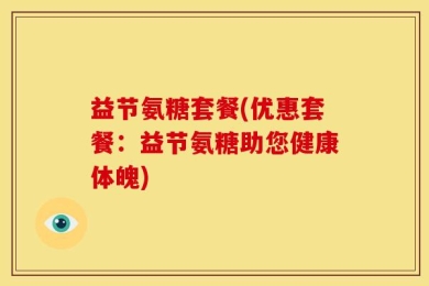 益节氨糖套餐(优惠套餐：益节氨糖助您健康体魄)