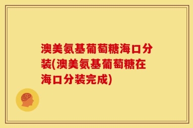 澳美氨基葡萄糖海口分装(澳美氨基葡萄糖在海口分装完成)