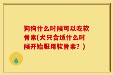 狗狗什么时候可以吃软骨素(犬只合适什么时候开始服用软骨素？)