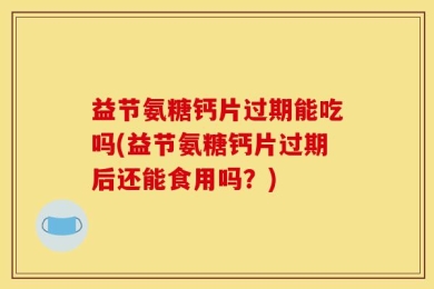 益节氨糖钙片过期能吃吗(益节氨糖钙片过期后还能食用吗？)