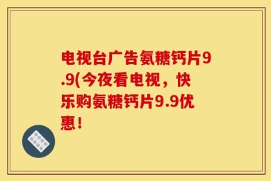 电视台广告氨糖钙片9.9(今夜看电视，快乐购氨糖钙片9.9优惠！