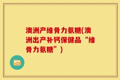 澳洲产维骨力氨糖(澳洲出产补钙保健品“维骨力氨糖”)