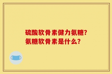 硫酸软骨素健力氨糖？氨糖软骨素是什么？