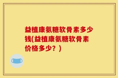 益植康氨糖软骨素多少钱(益植康氨糖软骨素价格多少？)