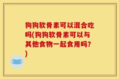狗狗软骨素可以混合吃吗(狗狗软骨素可以与其他食物一起食用吗？)