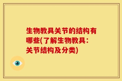 生物教具关节的结构有哪些(了解生物教具：关节结构及分类)