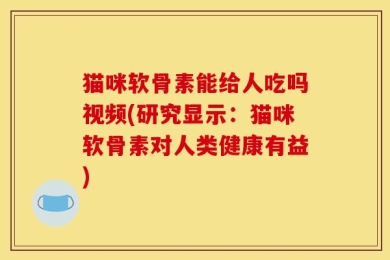 猫咪软骨素能给人吃吗视频(研究显示：猫咪软骨素对人类健康有益)