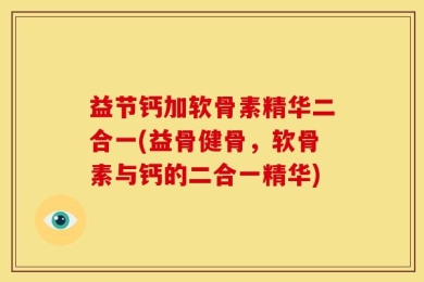 益节钙加软骨素精华二合一(益骨健骨，软骨素与钙的二合一精华)