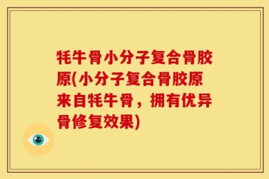 牦牛骨小分子复合骨胶原(小分子复合骨胶原来自牦牛骨，拥有优异骨修复效果)