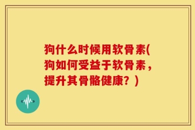狗什么时候用软骨素(狗如何受益于软骨素，提升其骨骼健康？)