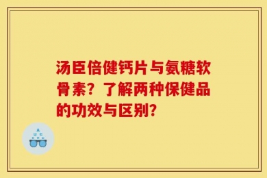 汤臣倍健钙片与氨糖软骨素？了解两种保健品的功效与区别？