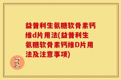 益普利生氨糖软骨素钙维d片用法(益普利生氨糖软骨素钙维D片用法及注意事项)
