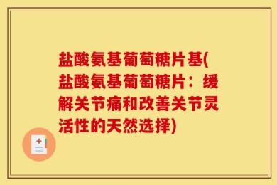 盐酸氨基葡萄糖片基(盐酸氨基葡萄糖片：缓解关节痛和改善关节灵活性的天然选择)