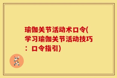 瑜伽关节活动术口令(学习瑜伽关节活动技巧：口令指引)