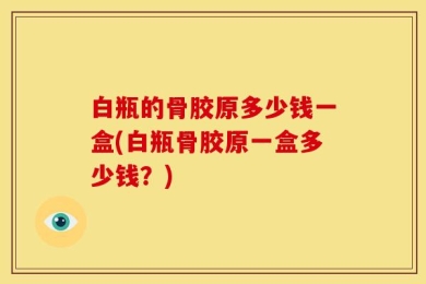 白瓶的骨胶原多少钱一盒(白瓶骨胶原一盒多少钱？)