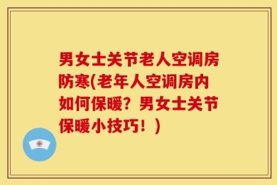 男女士关节老人空调房防寒(老年人空调房内如何保暖？男女士关节保暖小技巧！)