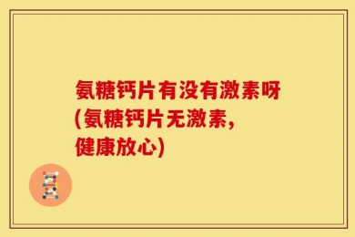 氨糖钙片有没有激素呀(氨糖钙片无激素, 健康放心)