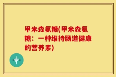 甲米森氨糖(甲米森氨糖：一种维持肠道健康的营养素)