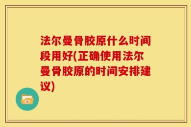 法尔曼骨胶原什么时间段用好(正确使用法尔曼骨胶原的时间安排建议)