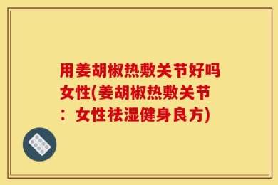 用姜胡椒热敷关节好吗女性(姜胡椒热敷关节：女性祛湿健身良方)