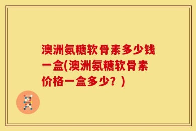 澳洲氨糖软骨素多少钱一盒(澳洲氨糖软骨素价格一盒多少？)