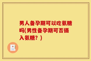 男人备孕期可以吃氨糖吗(男性备孕期可否摄入氨糖？)