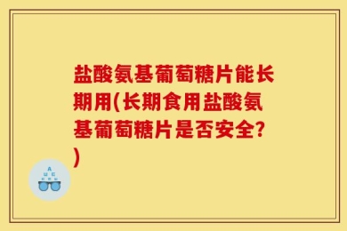 盐酸氨基葡萄糖片能长期用(长期食用盐酸氨基葡萄糖片是否安全？)