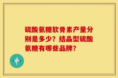 硫酸氨糖软骨素产量分别是多少？结晶型硫酸氨糖有哪些品牌？