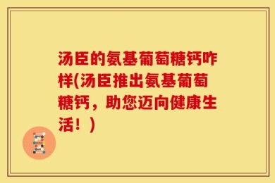 汤臣的氨基葡萄糖钙咋样(汤臣推出氨基葡萄糖钙，助您迈向健康生活！)