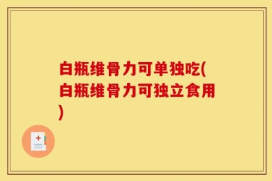 白瓶维骨力可单独吃(白瓶维骨力可独立食用)