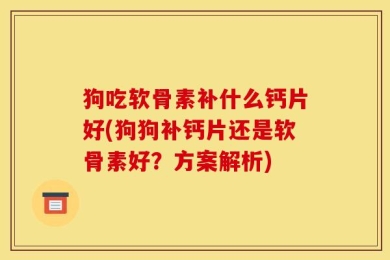 狗吃软骨素补什么钙片好(狗狗补钙片还是软骨素好？方案解析)