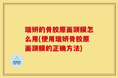 瑞妍的骨胶原面颈膜怎么用(使用瑞妍骨胶原面颈膜的正确方法)