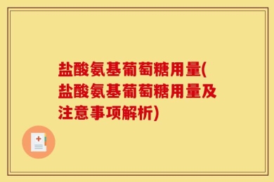盐酸氨基葡萄糖用量(盐酸氨基葡萄糖用量及注意事项解析)