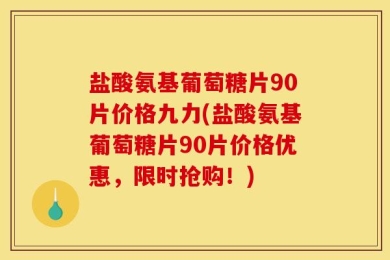 盐酸氨基葡萄糖片90片价格九力(盐酸氨基葡萄糖片90片价格优惠，限时抢购！)