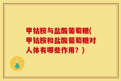 甲钴胺与盐酸葡萄糖(甲钴胺和盐酸葡萄糖对人体有哪些作用？)