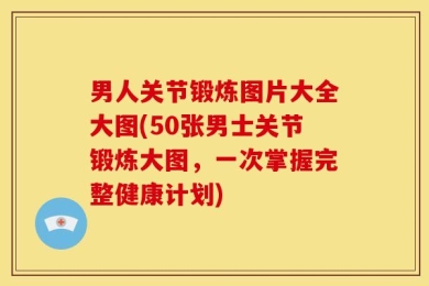 男人关节锻炼图片大全大图(50张男士关节锻炼大图，一次掌握完整健康计划)