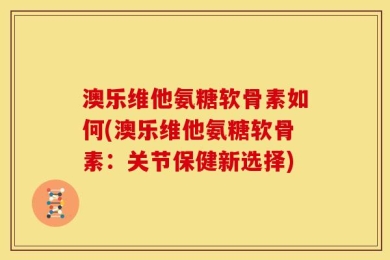 澳乐维他氨糖软骨素如何(澳乐维他氨糖软骨素：关节保健新选择)