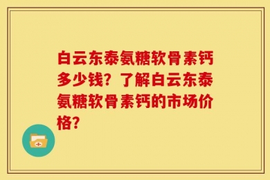 白云东泰氨糖软骨素钙多少钱？了解白云东泰氨糖软骨素钙的市场价格？