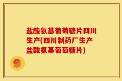 盐酸氨基葡萄糖片四川生产(四川制药厂生产盐酸氨基葡萄糖片)