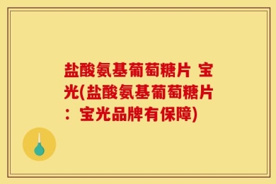 盐酸氨基葡萄糖片 宝光(盐酸氨基葡萄糖片：宝光品牌有保障)