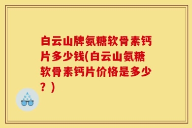 白云山牌氨糖软骨素钙片多少钱(白云山氨糖软骨素钙片价格是多少？)