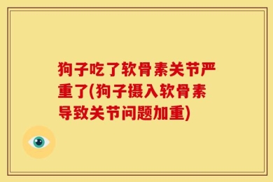 狗子吃了软骨素关节严重了(狗子摄入软骨素导致关节问题加重)